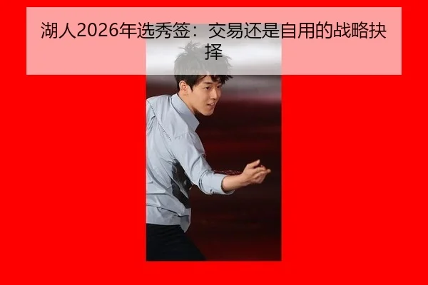 湖人2026年选秀签：交易还是自用的战略抉择