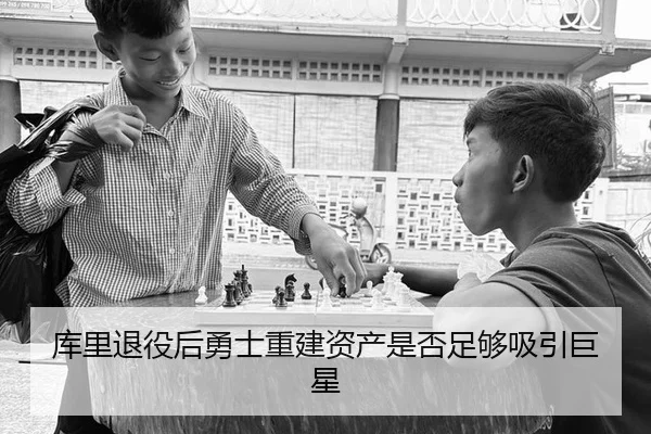 库里退役后勇士重建资产是否足够吸引巨星