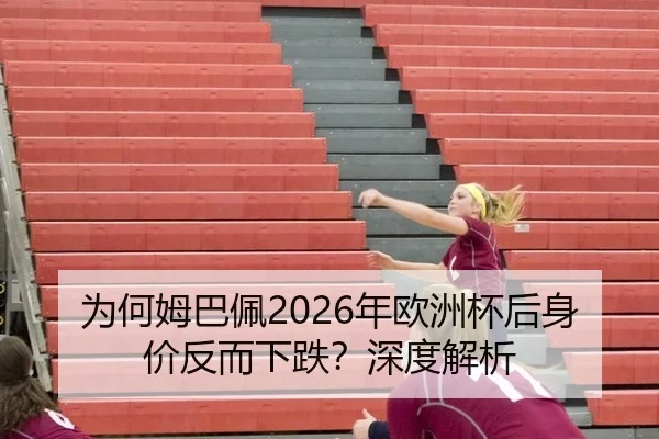 为何姆巴佩2026年欧洲杯后身价反而下跌？深度解析